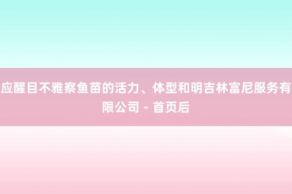 应醒目不雅察鱼苗的活力、体型和明吉林富尼服务有限公司 - 首页后