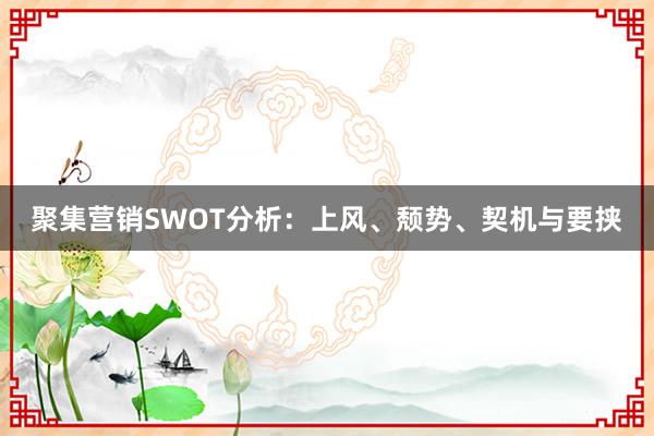 聚集营销SWOT分析：上风、颓势、契机与要挟